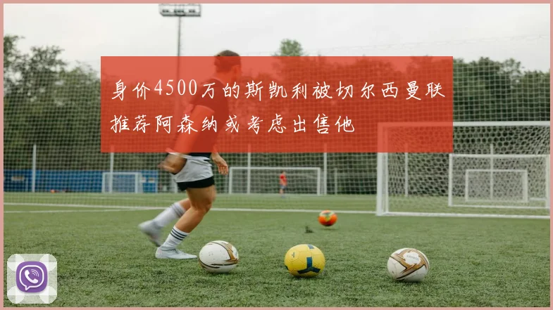 身价4500万的斯凯利被切尔西曼联推荐阿森纳或考虑出售他
