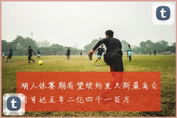 湖人休赛期有望续约里夫斯最高合同可达五年二亿四千一百万