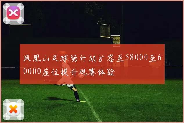 凤凰山足球场计划扩容至58000至60000座位提升观赛体验