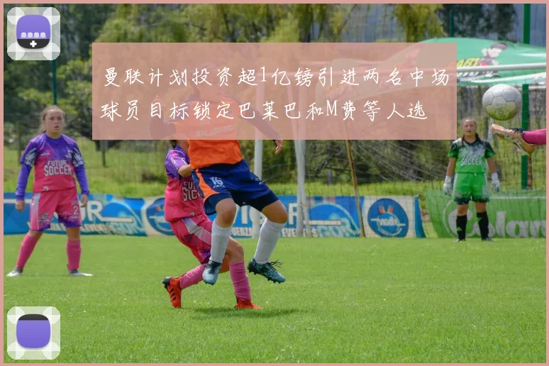曼联计划投资超1亿镑引进两名中场球员目标锁定巴莱巴和M费等人选