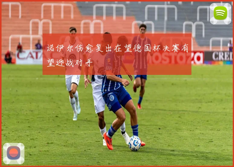 诺伊尔伤愈复出在望德国杯决赛有望迎战对手