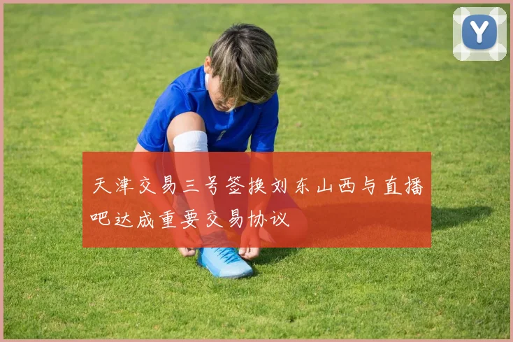 天津交易三号签换刘东山西与直播吧达成重要交易协议