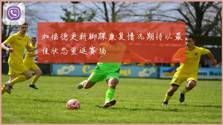 加福德更新脚踝康复情况期待以最佳状态重返赛场