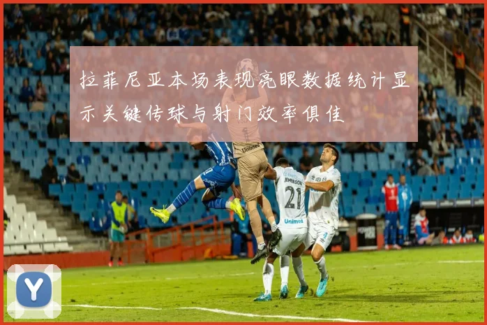 拉菲尼亚本场表现亮眼数据统计显示关键传球与射门效率俱佳