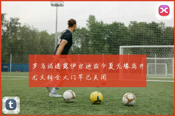 罗马诺透露伊尔迪兹今夏无缘离开尤文转会大门早已关闭