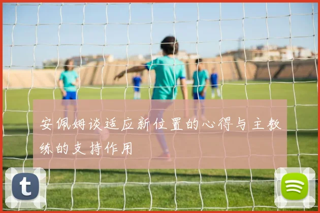 安佩姆谈适应新位置的心得与主教练的支持作用