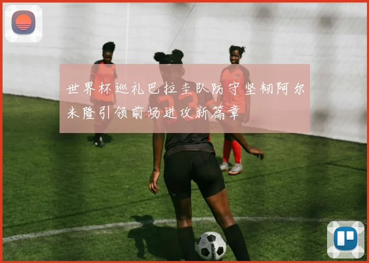 世界杯巡礼巴拉圭队防守坚韧阿尔米隆引领前场进攻新篇章