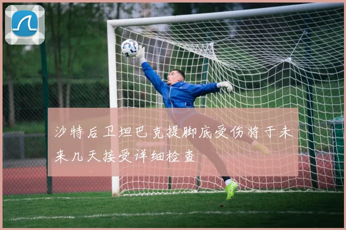 沙特后卫坦巴克提脚底受伤将于未来几天接受详细检查