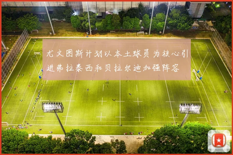 尤文图斯计划以本土球员为核心引进弗拉泰西和贝拉尔迪加强阵容