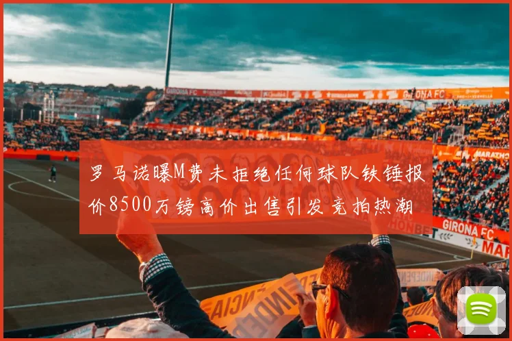 罗马诺曝M费未拒绝任何球队铁锤报价8500万镑高价出售引发竞拍热潮