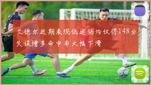 兰德尔近期表现低迷场均仅得148分失误增多命中率大幅下滑