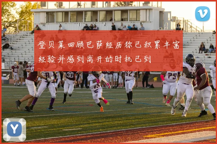 登贝莱回顾巴萨经历称已积累丰富经验并感到离开的时机已到