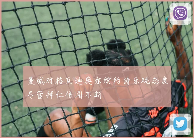 曼城对格瓦迪奥尔续约持乐观态度尽管拜仁传闻不断