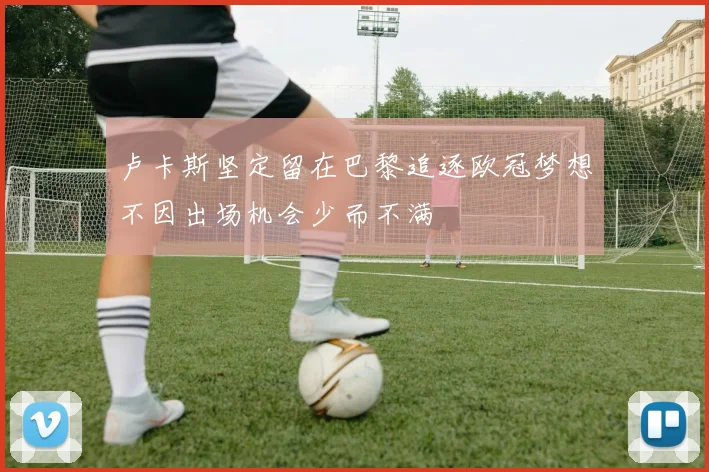 卢卡斯坚定留在巴黎追逐欧冠梦想不因出场机会少而不满