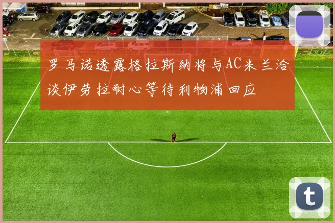 罗马诺透露格拉斯纳将与AC米兰洽谈伊劳拉耐心等待利物浦回应