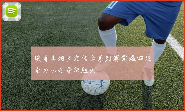 埃奇库姆坚定信念系列赛需赢四场全力以赴争取胜利