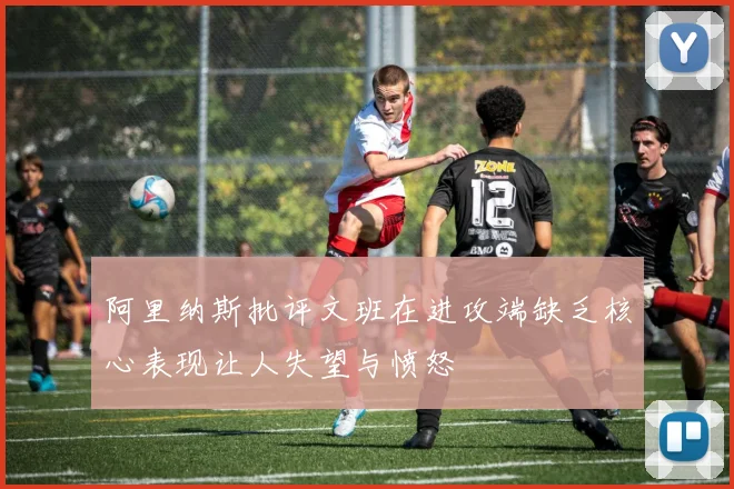 阿里纳斯批评文班在进攻端缺乏核心表现让人失望与愤怒