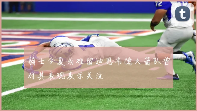 骑士今夏或难留迪恩韦德火箭队曾对其表现表示关注