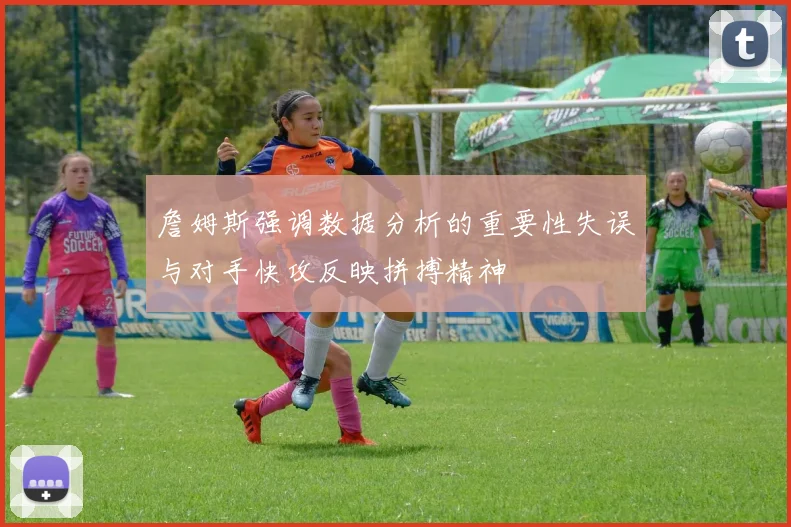 詹姆斯强调数据分析的重要性失误与对手快攻反映拼搏精神
