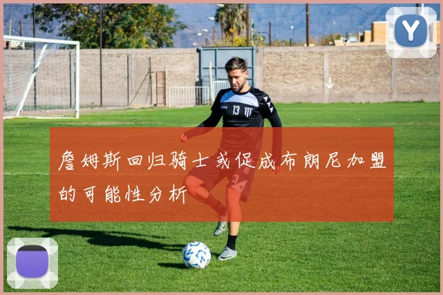 詹姆斯回归骑士或促成布朗尼加盟的可能性分析