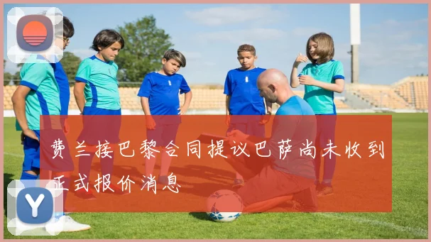 费兰接巴黎合同提议巴萨尚未收到正式报价消息