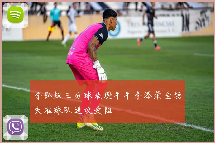 李弘权三分球表现平平李添荣全场失准球队进攻受阻