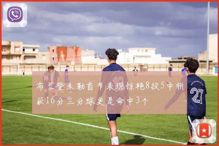 布兰登米勒首节表现惊艳8投5中斩获16分三分球更是命中3个