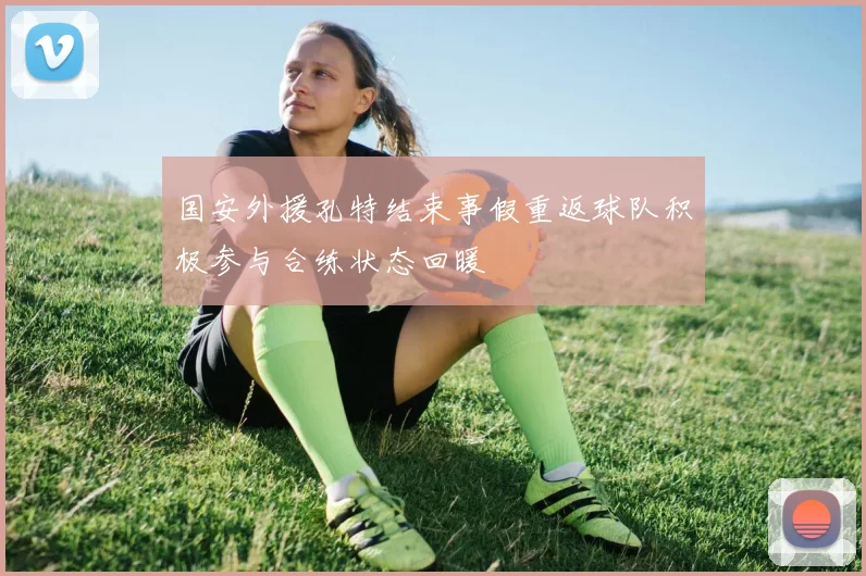 国安外援孔特结束事假重返球队积极参与合练状态回暖