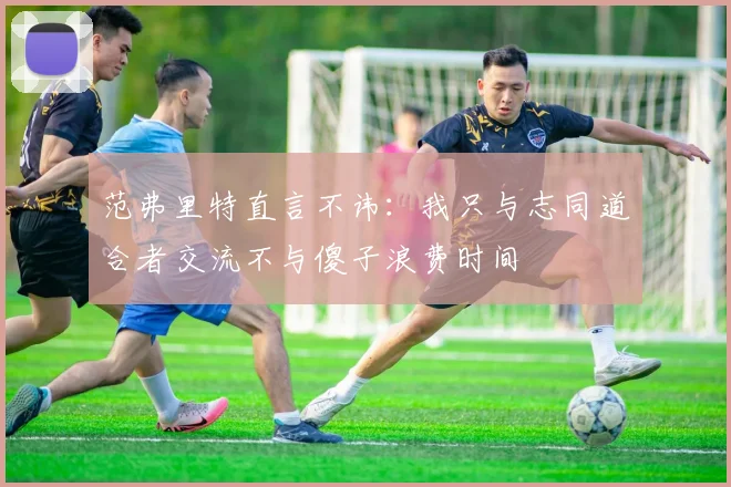 范弗里特直言不讳：我只与志同道合者交流不与傻子浪费时间