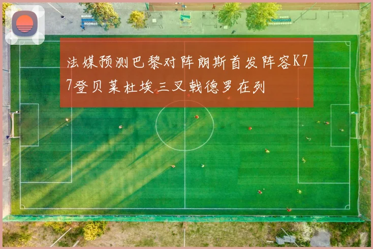法媒预测巴黎对阵朗斯首发阵容K77登贝莱杜埃三叉戟德罗在列