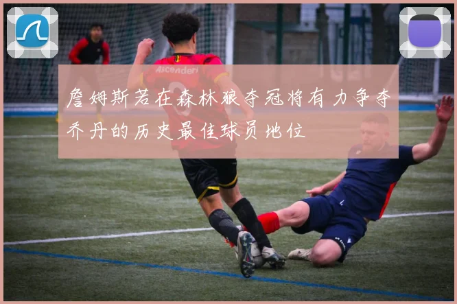 詹姆斯若在森林狼夺冠将有力争夺乔丹的历史最佳球员地位